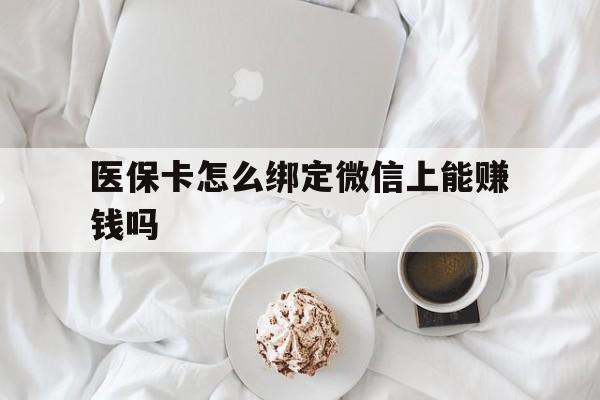 钦州最新医保卡怎么绑定微信上能赚钱吗方法分析(最方便真实的钦州医保卡如何绑定微信?方法)